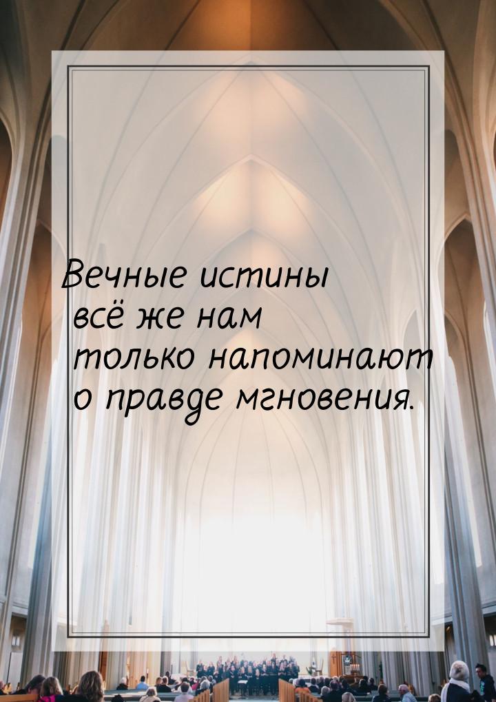 Вечные истины всё же нам только напоминают о правде мгновения.