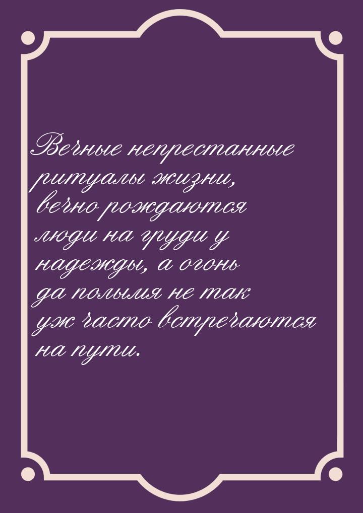 Вечные непрестанные ритуалы жизни, вечно рождаются люди на груди у надежды, а огонь да пол