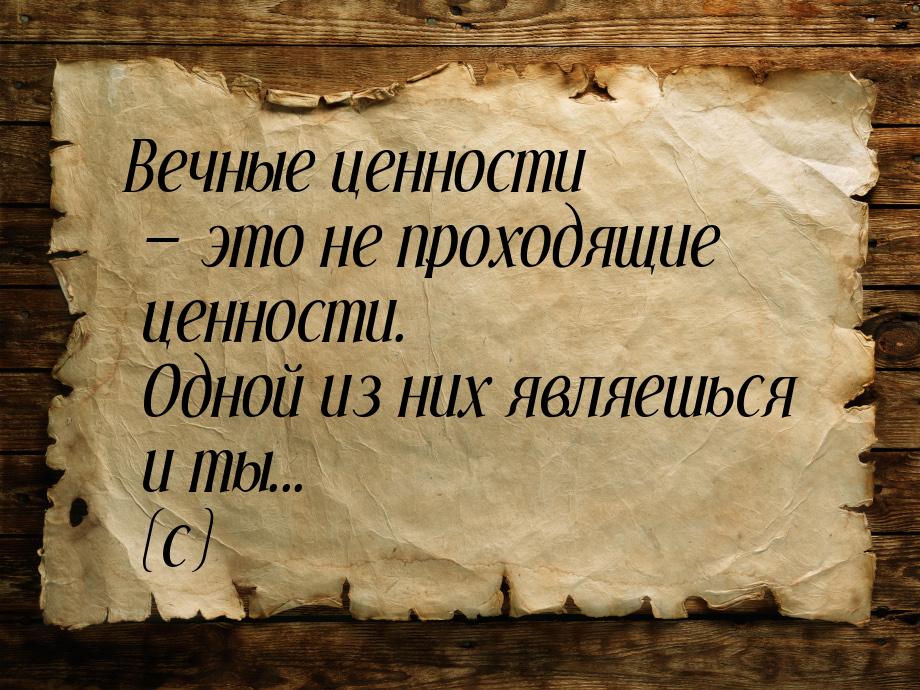 Вечные ценности  это не проходящие ценности. Одной из них являешься и ты... (с)