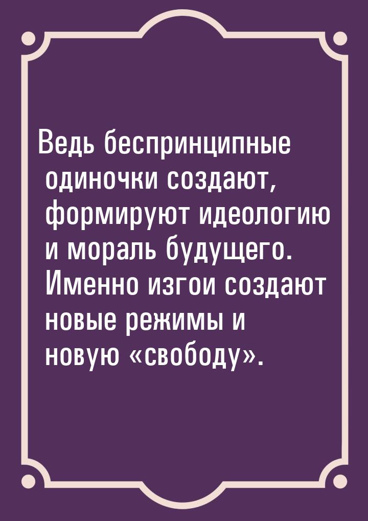 Ведь беспринципные одиночки создают, формируют идеологию и мораль будущего. Именно изгои с