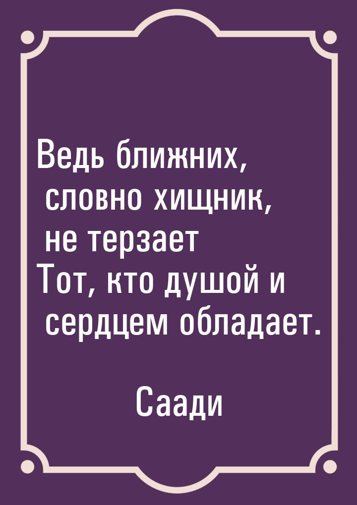 Ведь ближних, словно хищник, не терзает Тот, кто душой и сердцем обладает.