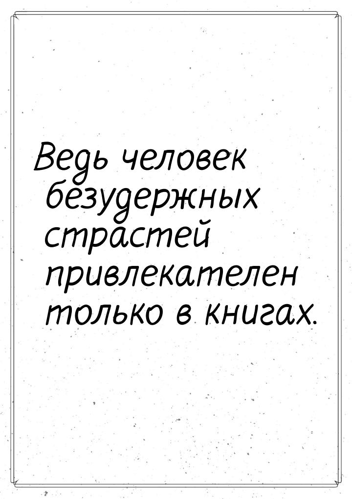 Ведь человек безудержных страстей привлекателен только в книгах.