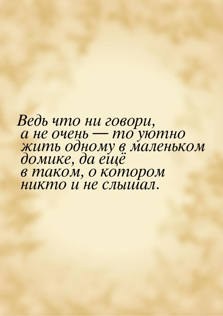 Ведь что ни говори, а не очень  то уютно жить одному в маленьком домике, да ещё в т