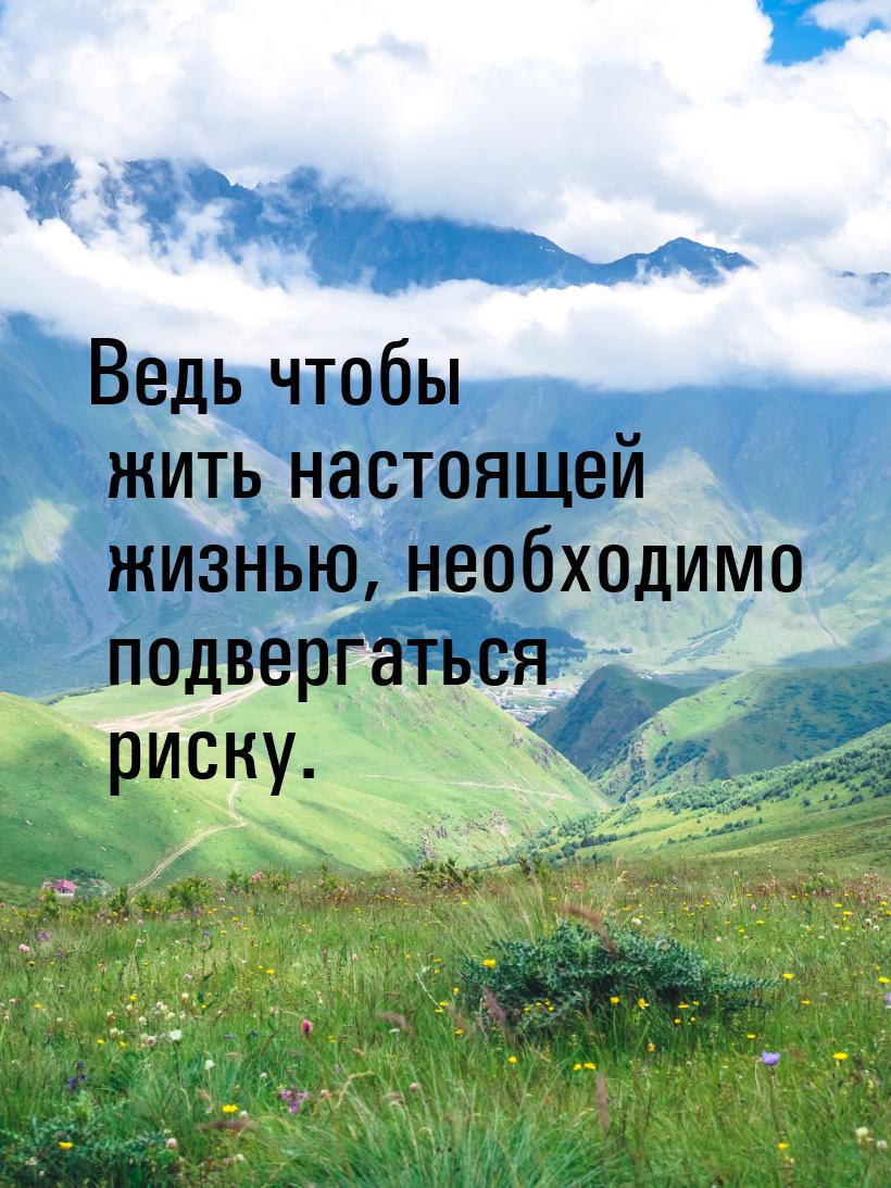 Ведь чтобы жить настоящей жизнью, необходимо подвергаться риску.