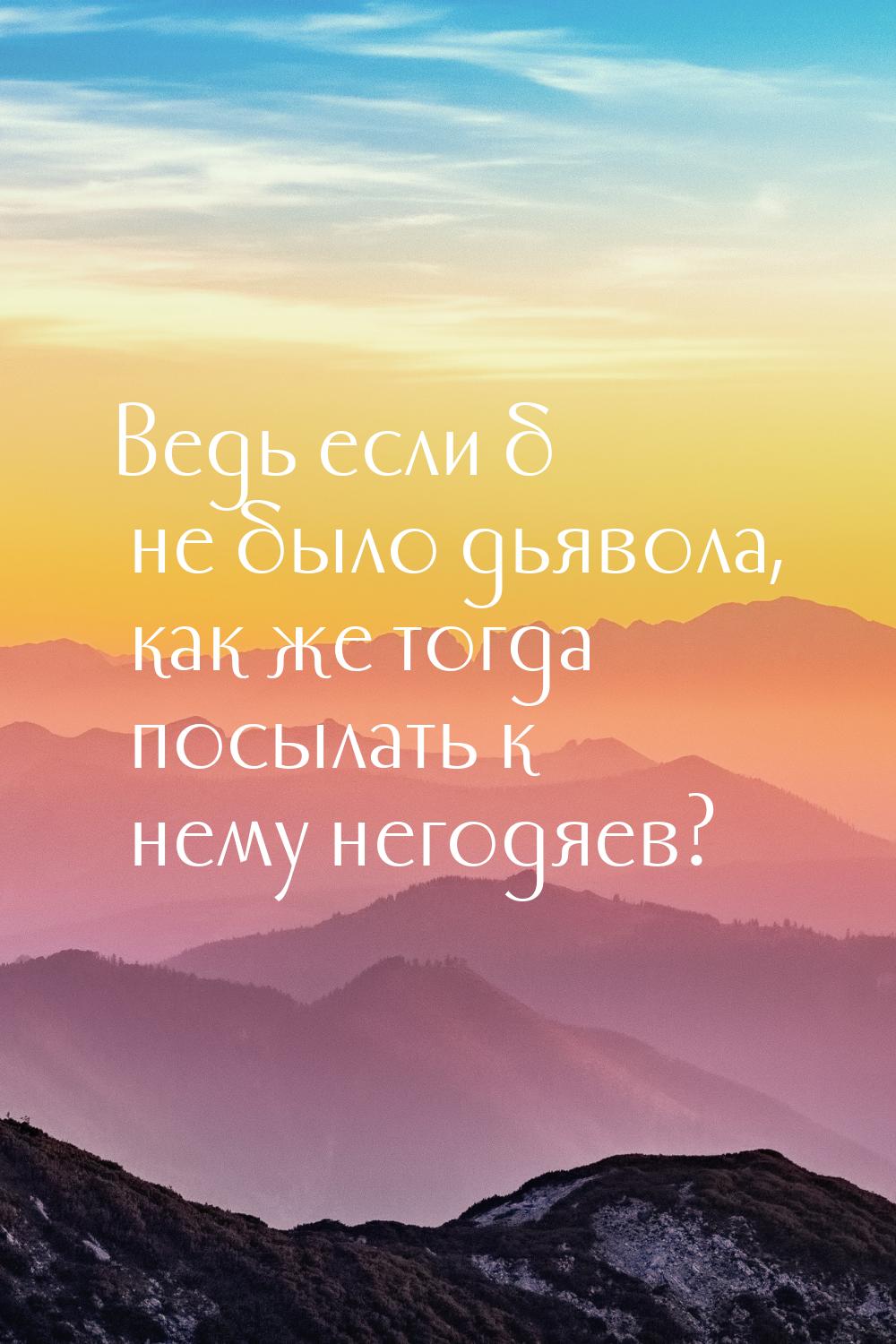 Ведь если б не было дьявола, как же тогда посылать к нему негодяев?