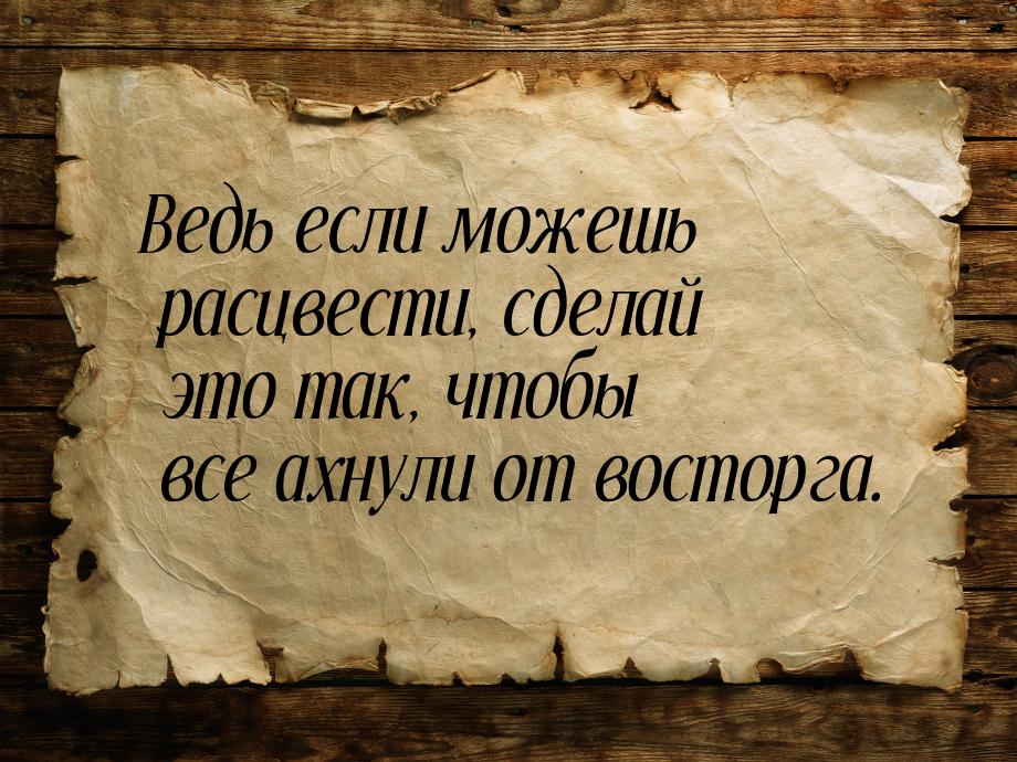 Ведь если можешь расцвести, сделай это так, чтобы все ахнули от восторга.