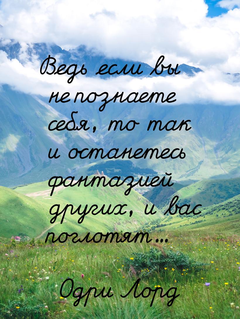 Ведь если вы не познаете себя, то так и останетесь фантазией других, и вас поглотят...