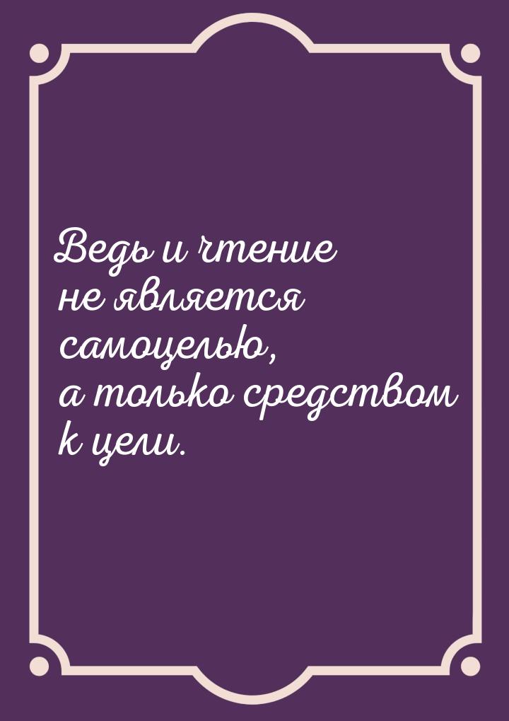 Ведь и чтение не является самоцелью, а только средством к цели.