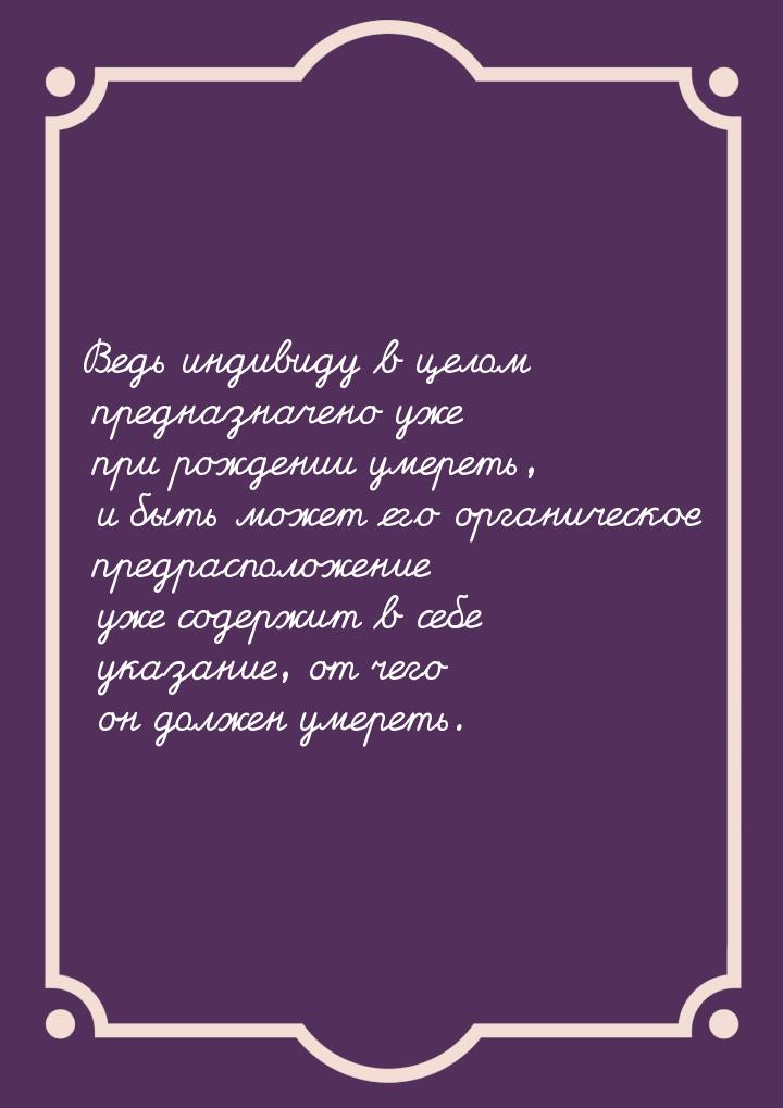 Ведь индивиду в целом предназначено уже при рождении умереть, и быть может его органическо