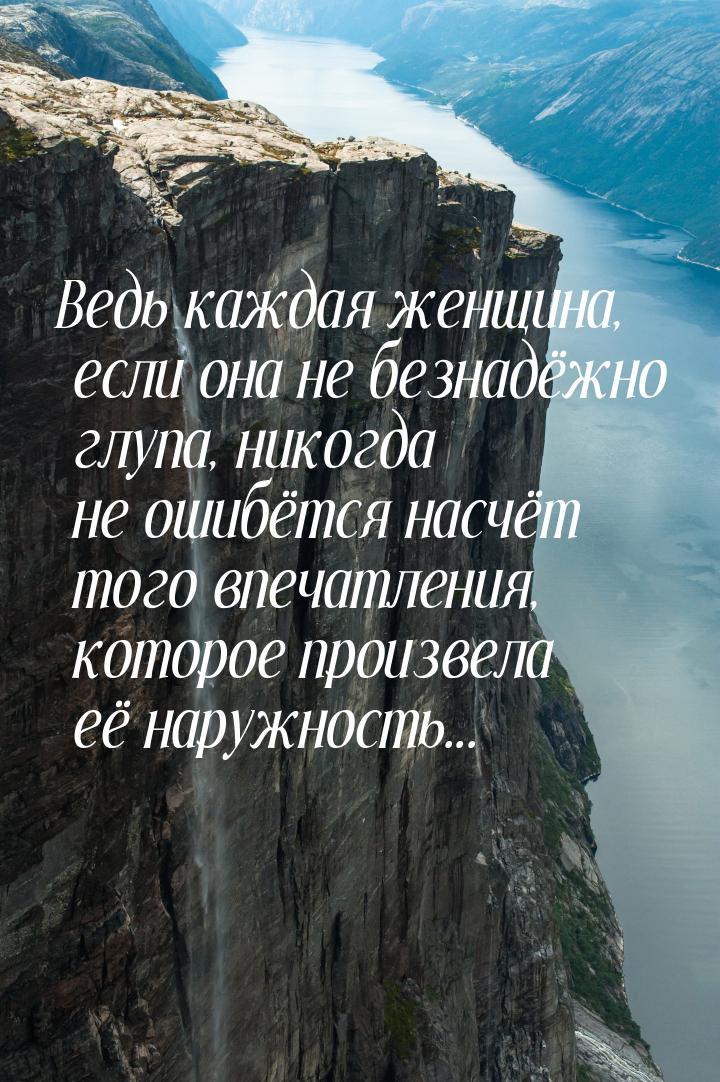 Ведь каждая женщина, если она не безнадёжно глупа, никогда не ошибётся насчёт того впечатл