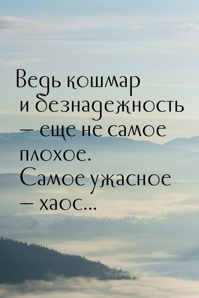 Ведь кошмар и безнадежность  еще не самое плохое. Самое ужасное  хаос...