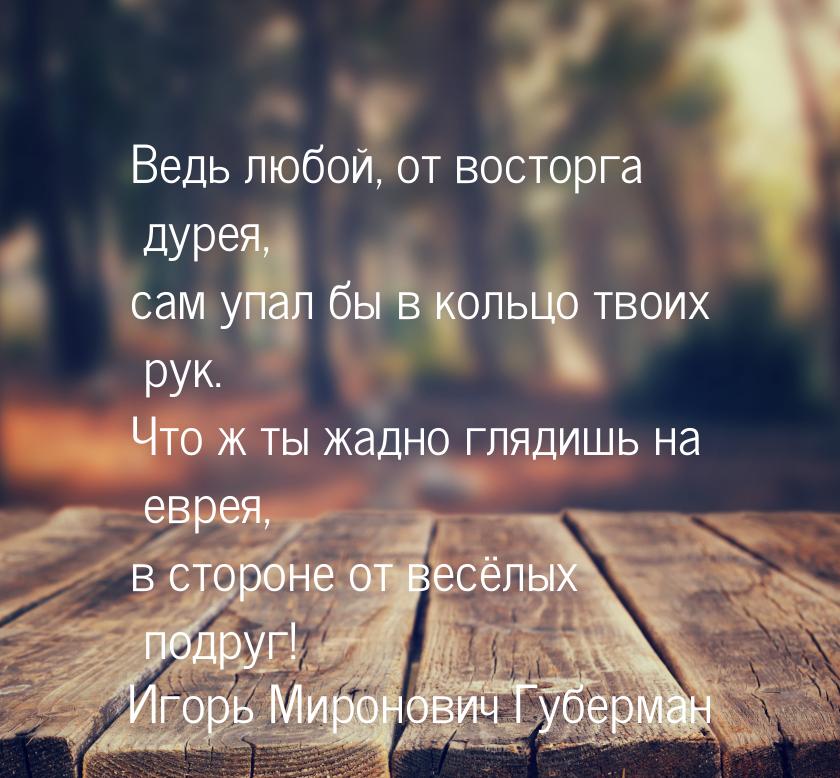 Ведь любой, от восторга дурея, сам упал бы в кольцо твоих рук. Что ж ты жадно глядишь на е