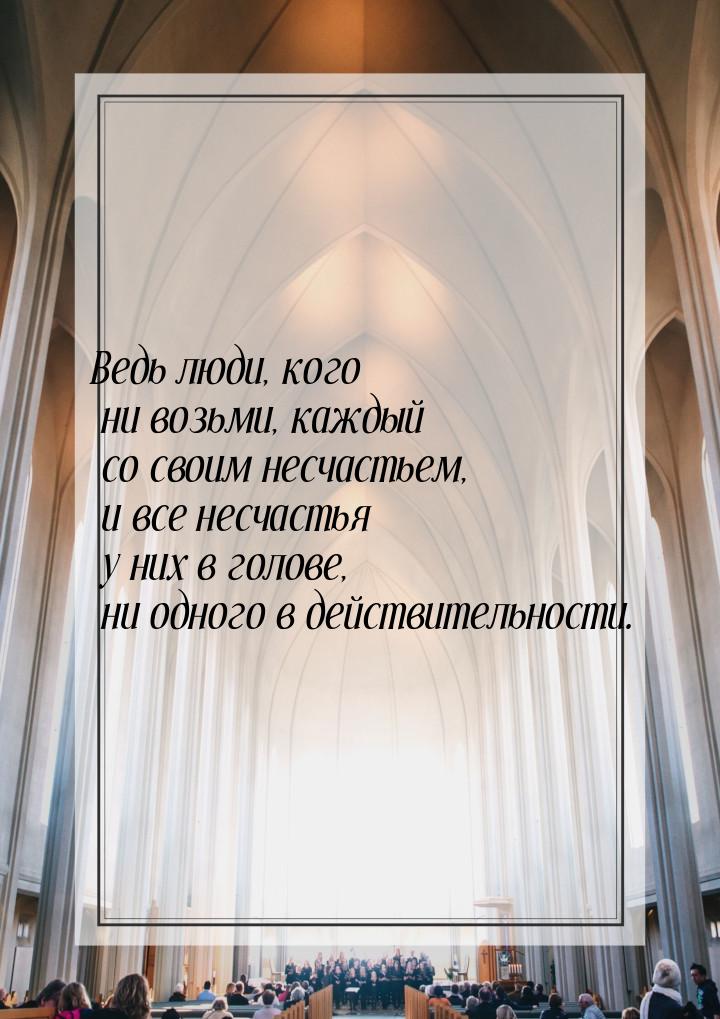 Ведь люди, кого ни возьми, каждый со своим несчастьем, и все несчастья у них в голове, ни 