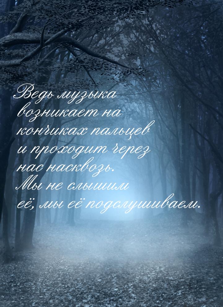 Ведь музыка возникает на кончиках пальцев и проходит через нас насквозь. Мы не слышим её, 