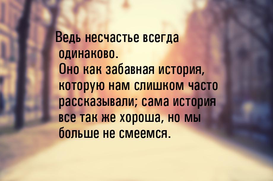 Ведь несчастье всегда одинаково. Оно как забавная история, которую нам слишком часто расск