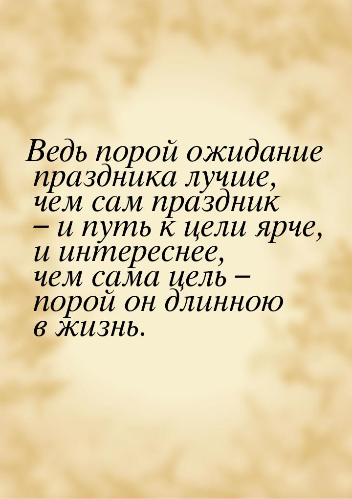 Ведь порой ожидание праздника лучше, чем сам праздник – и путь к цели ярче, и интереснее, 