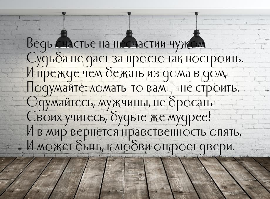 Ведь счастье на несчастии чужом Судьба не даст за просто так построить. И прежде чем бежат