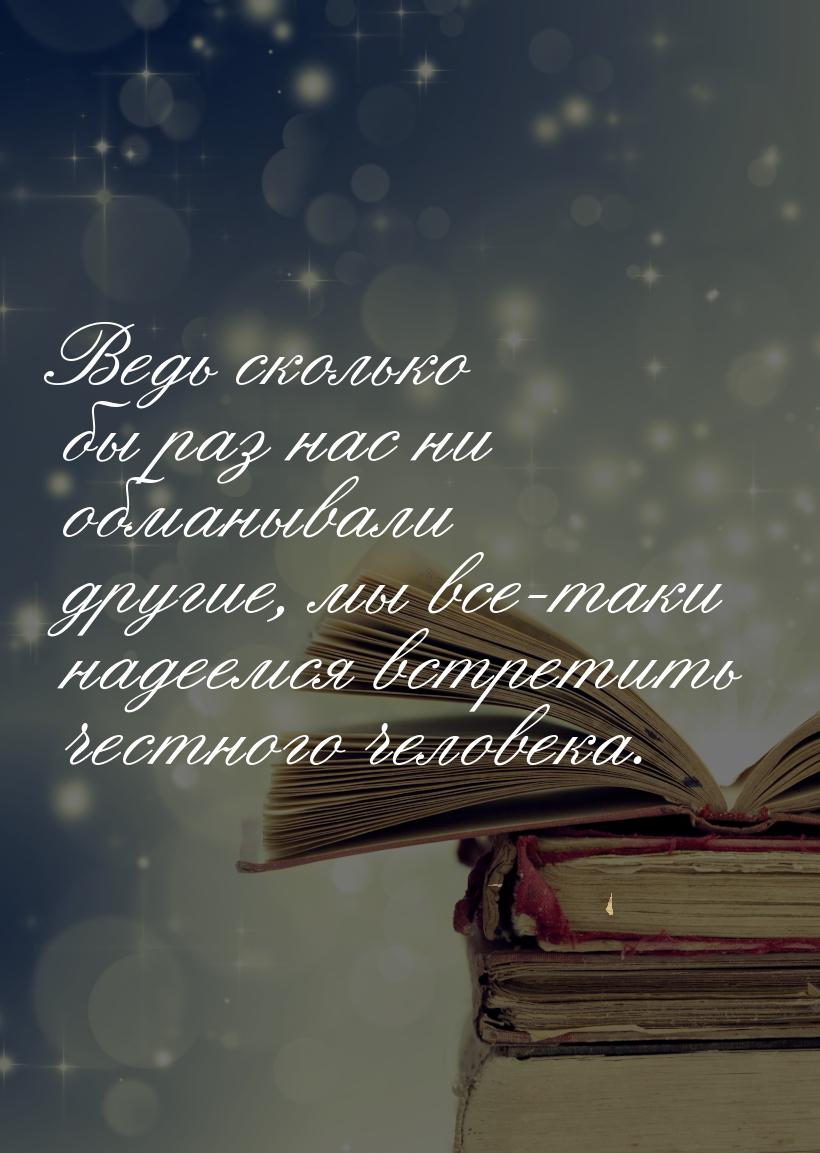 Ведь сколько бы раз нас ни обманывали другие, мы все-таки надеемся встретить честного чело