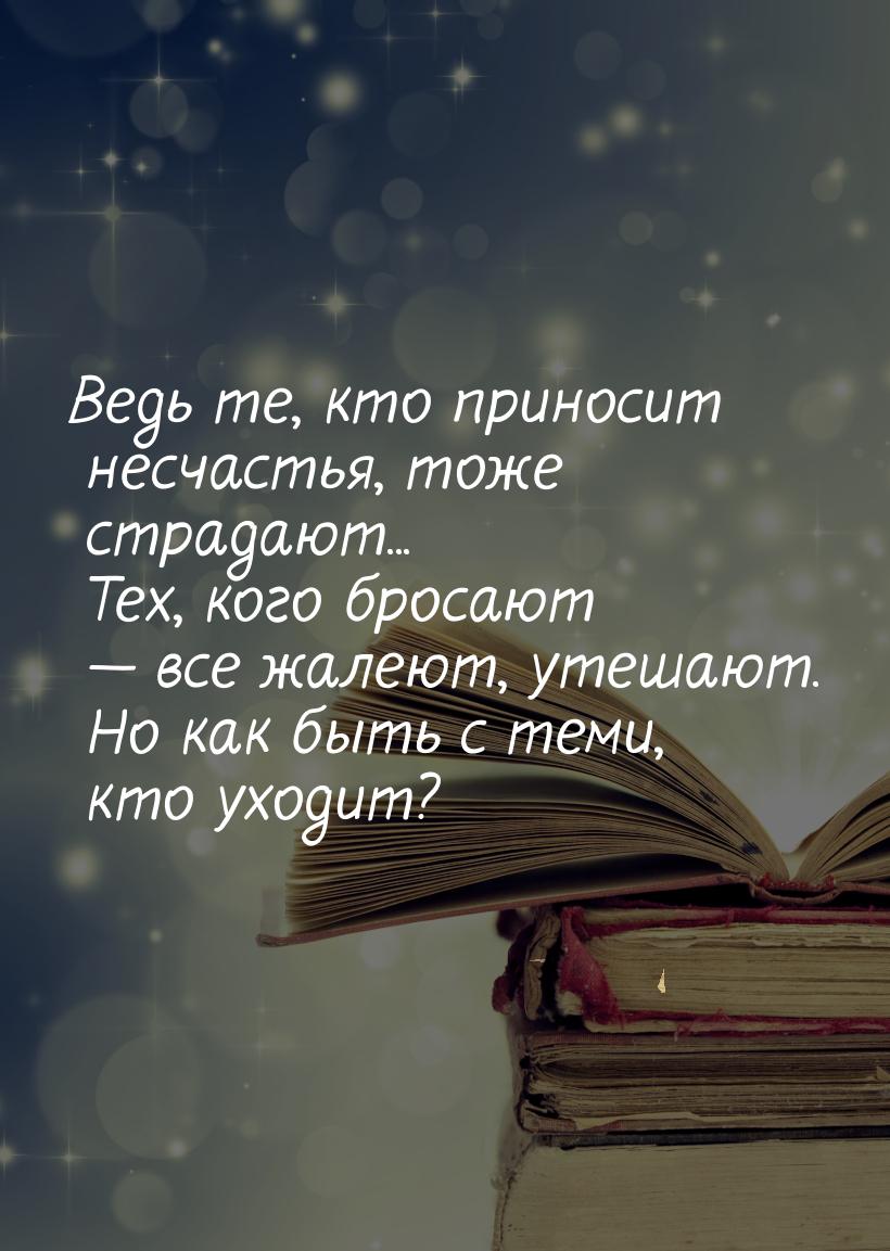 Ведь те, кто приносит несчастья, тоже страдают... Тех, кого бросают  все жалеют, ут