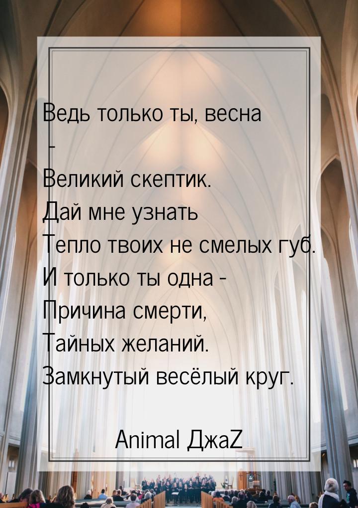 Ведь только ты, весна - Великий скептик. Дай мне узнать Тепло твоих не смелых губ. И тольк