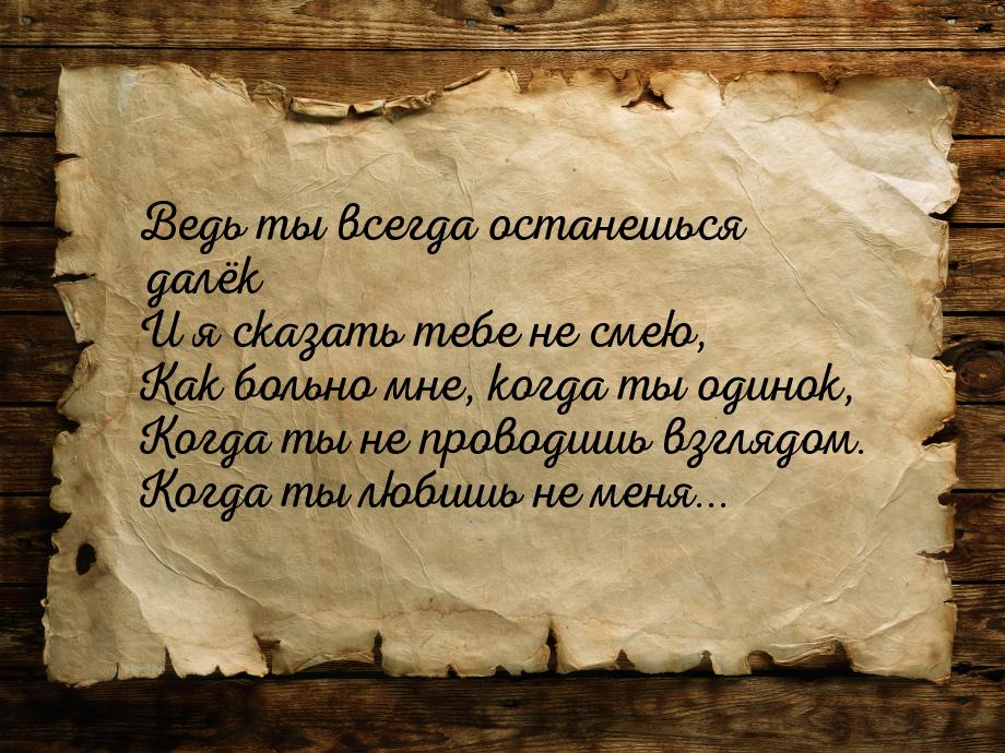 Ведь ты всегда останешься далёк И я сказать тебе не смею, Как больно мне, когда ты одинок,