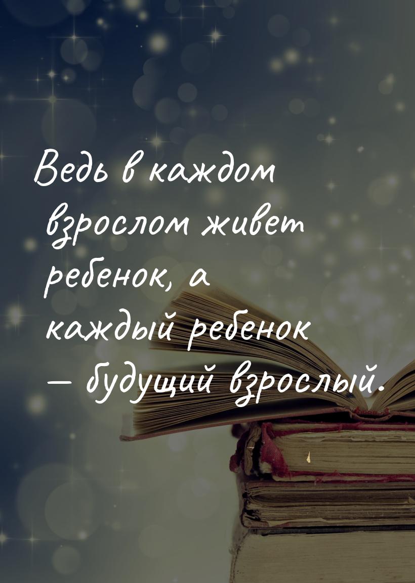 Ведь в каждом взрослом живет ребенок, а каждый ребенок — будущий взрослый.