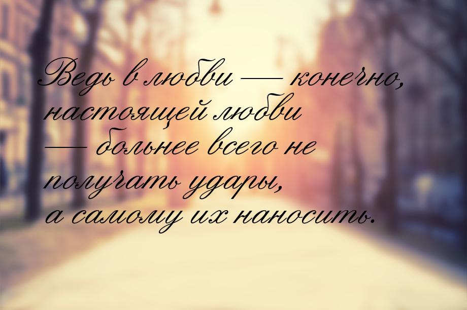 Ведь в любви  конечно, настоящей любви  больнее всего не получать удары, а с