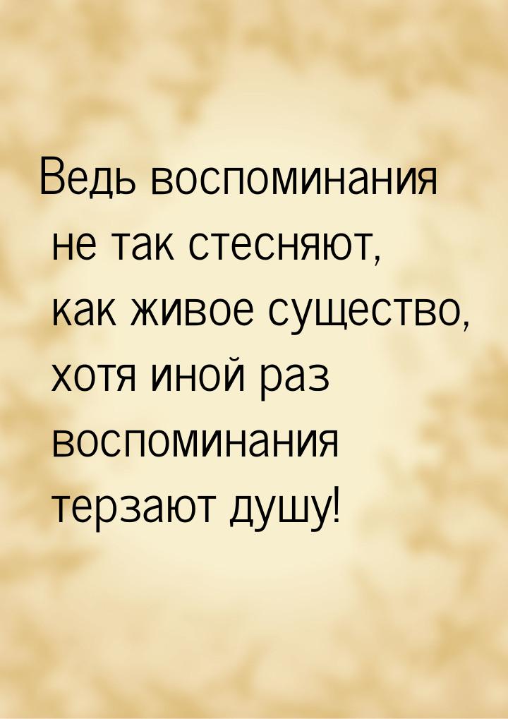 Ведь воспоминания не так стесняют, как живое существо, хотя иной раз воспоминания терзают 