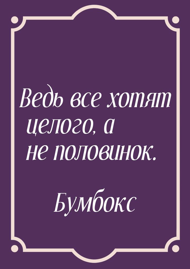 Ведь все хотят целого, а не половинок.