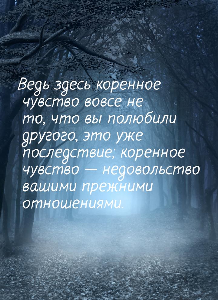 Ведь здесь коренное чувство вовсе не то, что вы полюбили другого, это уже последствие; кор