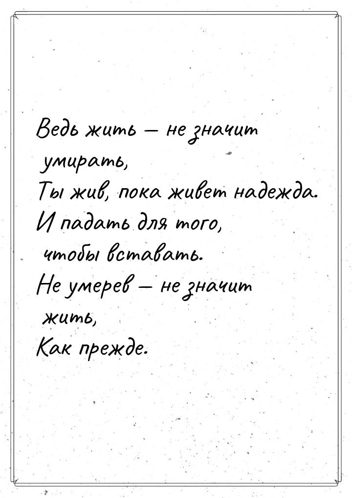 Ведь жить  не значит умирать, Ты жив, пока живет надежда. И падать для того, чтобы 