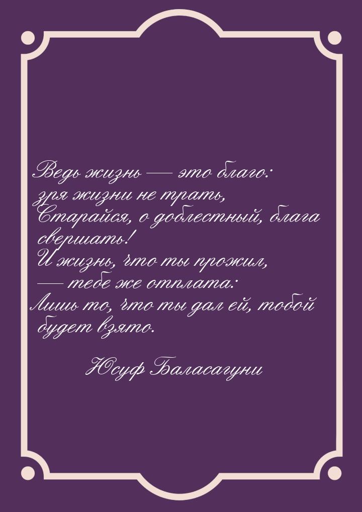 Ведь жизнь  это благо: зря жизни не трать, Старайся, о доблестный, блага свершать! 