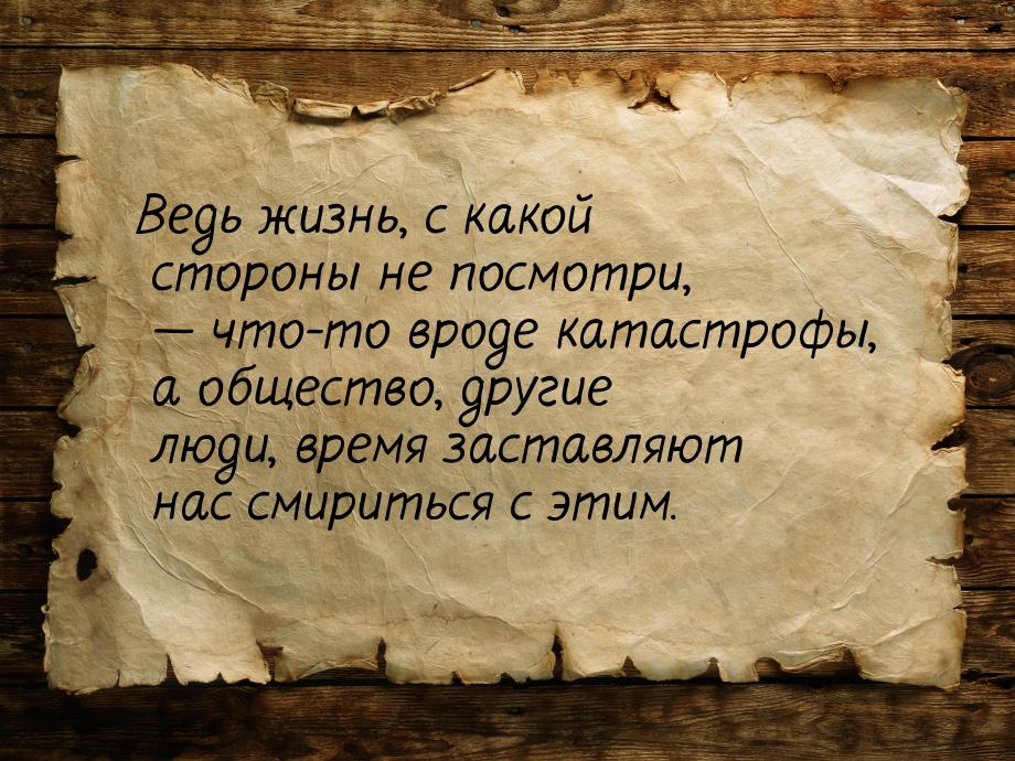 Ведь жизнь, с какой стороны не посмотри, — что-то вроде катастрофы, а общество, другие люд