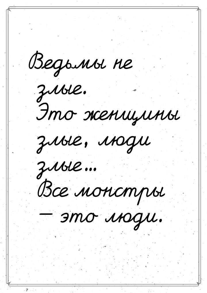 Ведьмы не злые. Это женщины злые, люди злые... Все монстры  это люди.