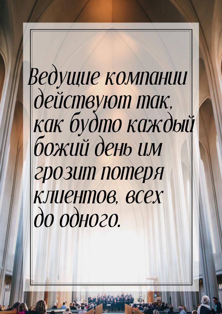 Ведущие компании действуют так, как будто каждый божий день им грозит потеря клиентов, все