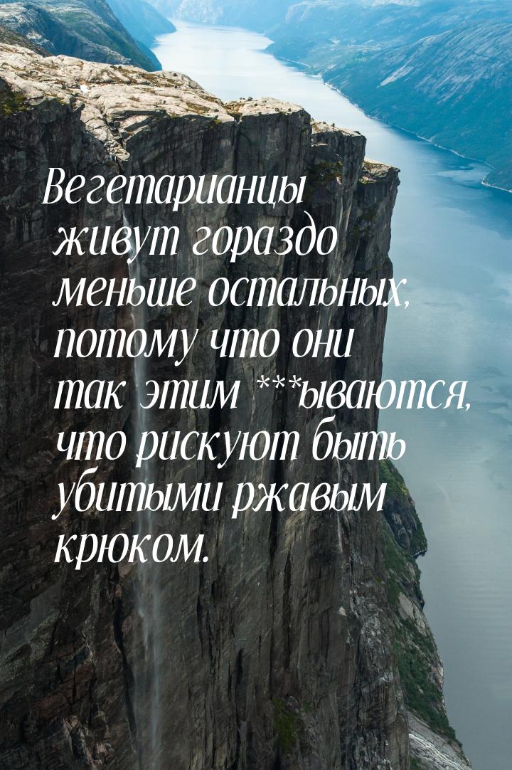 Вегетарианцы живут гораздо меньше остальных, потому что они так этим ***ываются, что риску