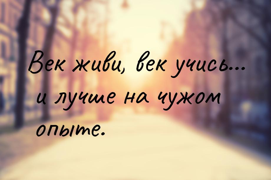 Век живи, век учись... и лучше на чужом опыте.