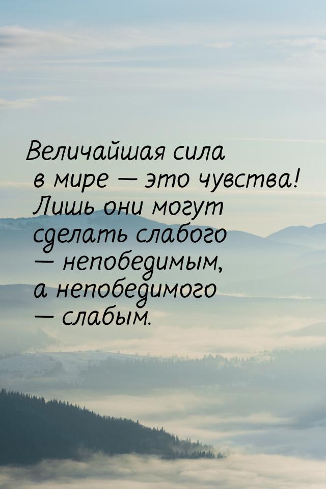 Величайшая сила в мире  это чувства! Лишь они могут сделать слабого  непобед