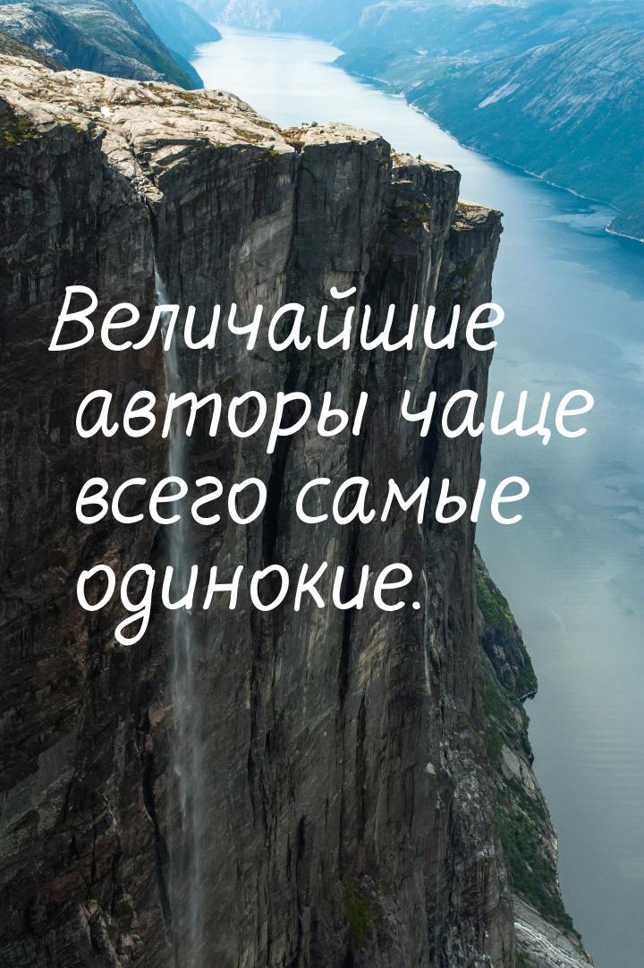 Величайшие авторы чаще всего самые одинокие.