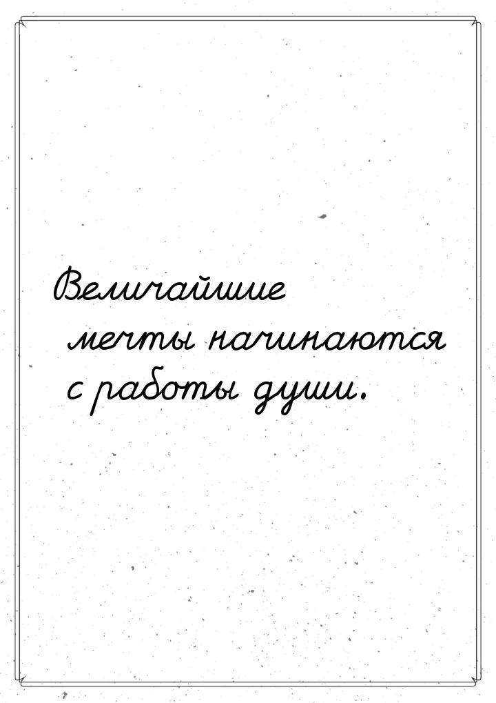 Величайшие мечты начинаются с работы души.