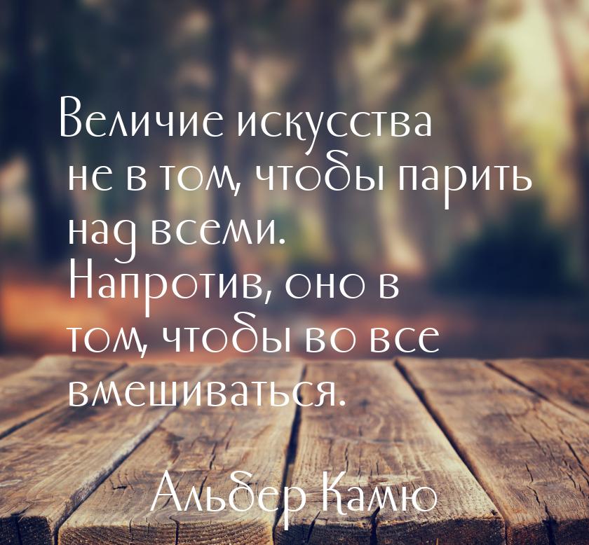 Величие искусства не в том, чтобы парить над всеми. Напротив, оно в том, чтобы во все вмеш