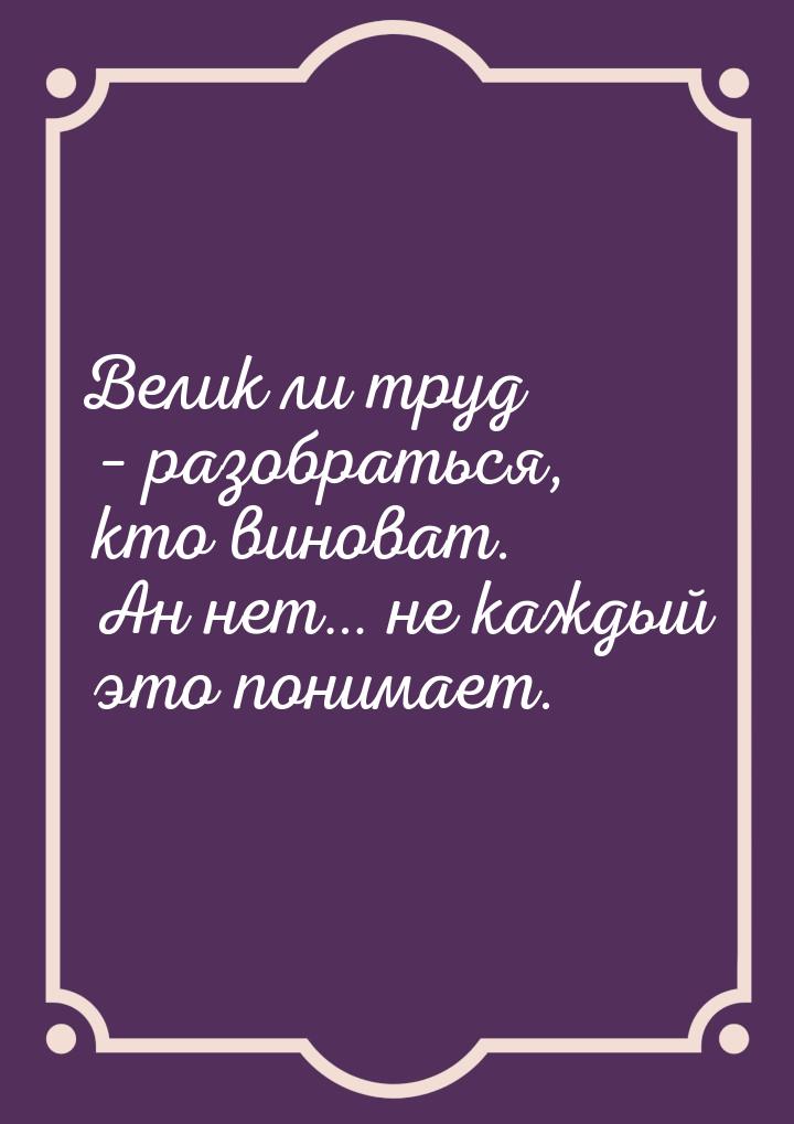 Велик ли труд – разобраться, кто виноват. Ан нет… не каждый это понимает.
