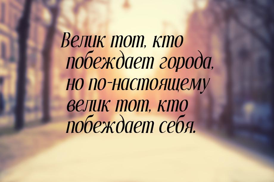 Велик тот, кто побеждает города, но по-настоящему велик тот, кто побеждает себя.