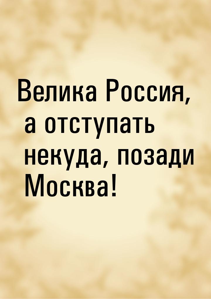 Велика Россия, а отступать некуда, позади Москва!