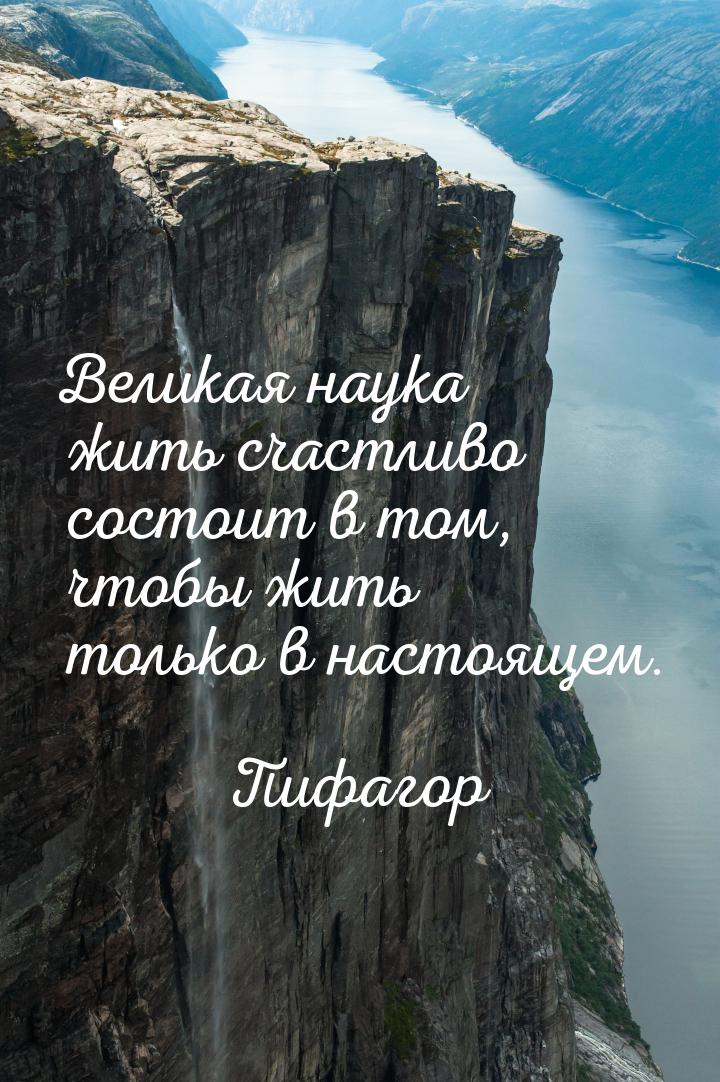 Великая наука жить счастливо состоит в том, чтобы жить только в настоящем.