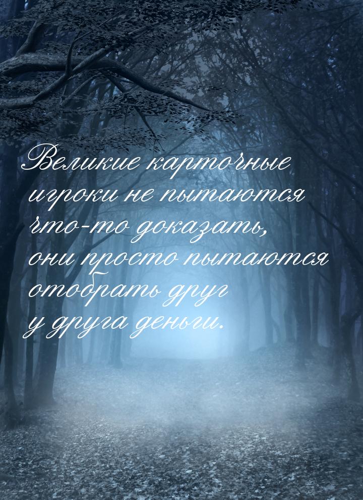 Великие карточные игроки не пытаются что-то доказать, они просто пытаются отобрать друг у 