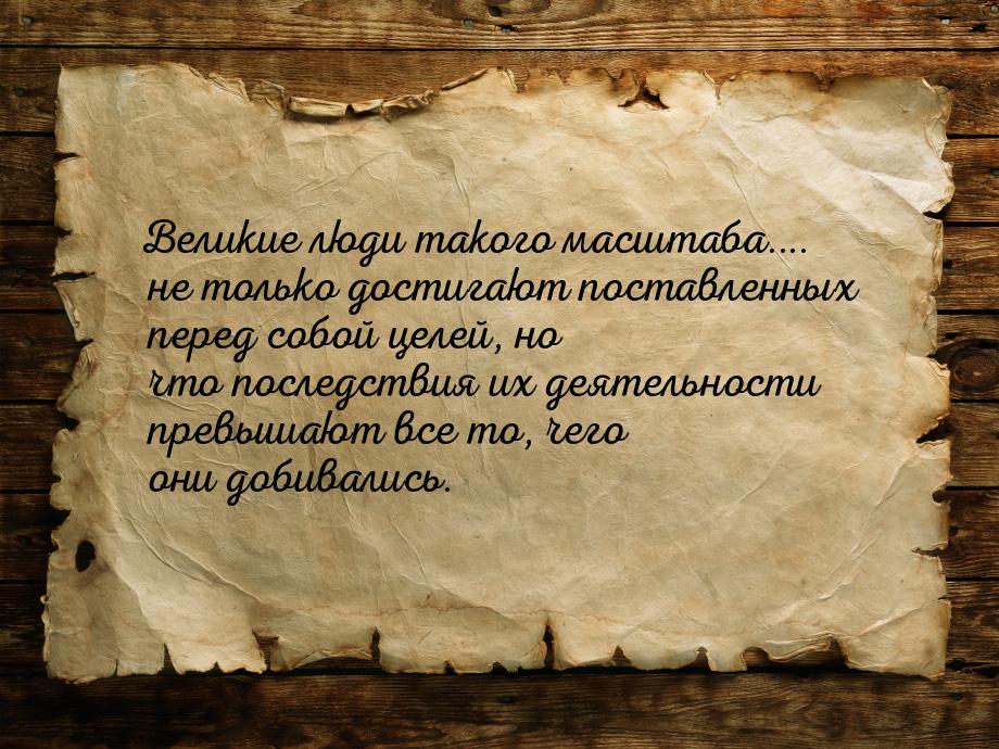 Великие люди такого масштаба.... не только достигают поставленных перед собой целей, но чт