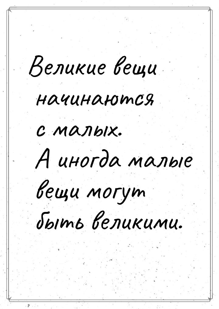 Великие вещи начинаются с малых. А иногда малые вещи могут быть великими.