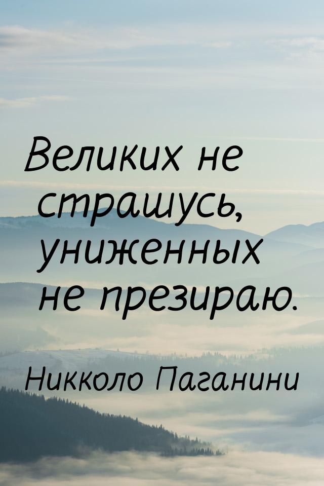 Великих не страшусь, униженных не презираю.