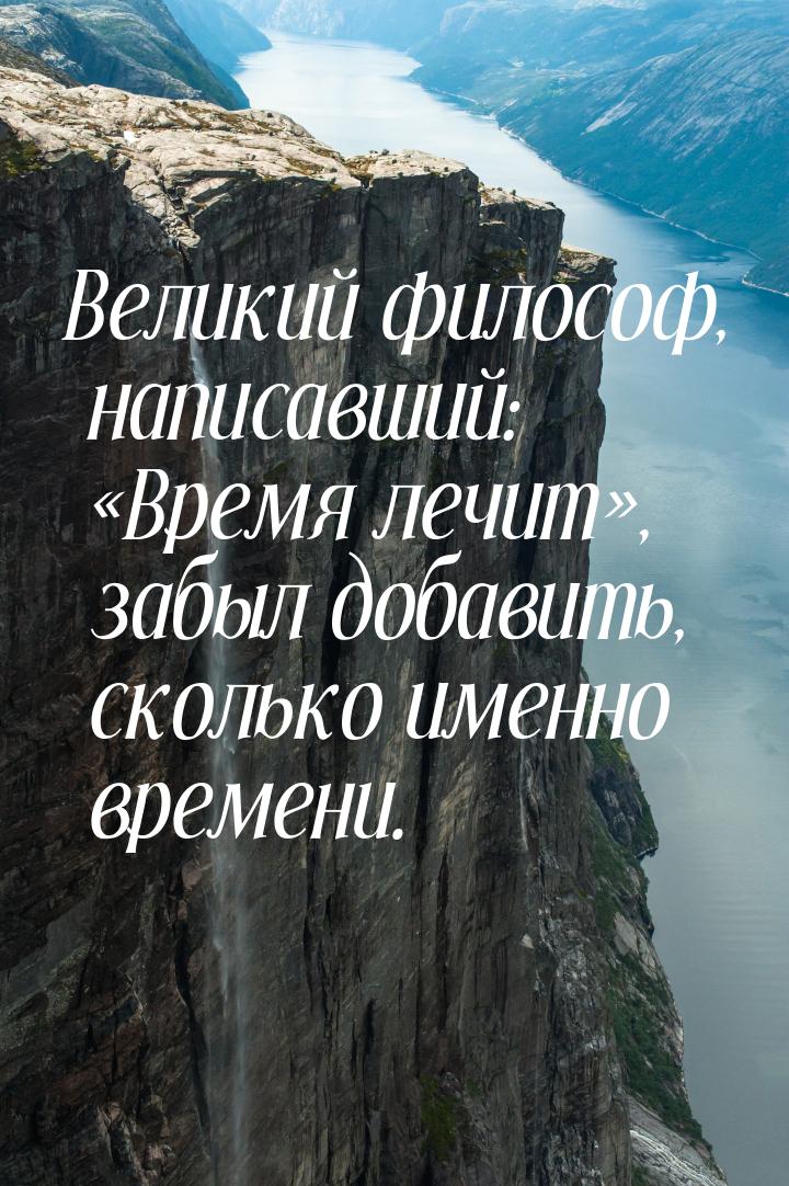 Великий философ, написавший: Время лечит, забыл добавить, сколько именно вре